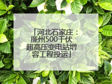 河北石家庄：廉州500千伏超高压变电站增容工程投运