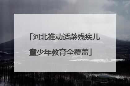 河北推动适龄残疾儿童少年教育全覆盖