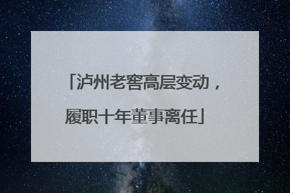 泸州老窖高层变动，履职十年董事离任