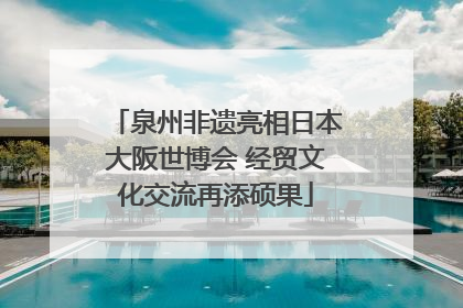 泉州非遗亮相日本大阪世博会 经贸文化交流再添硕果