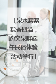 泉水潺潺粽香四溢，趵突泉畔端午民俗体验活动举行
