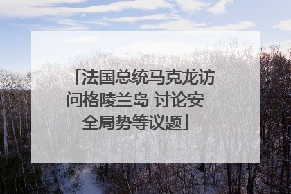 法国总统马克龙访问格陵兰岛 讨论安全局势等议题