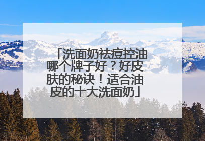 洗面奶祛痘控油哪个牌子好？好皮肤的秘诀！适合油皮的十大洗面奶