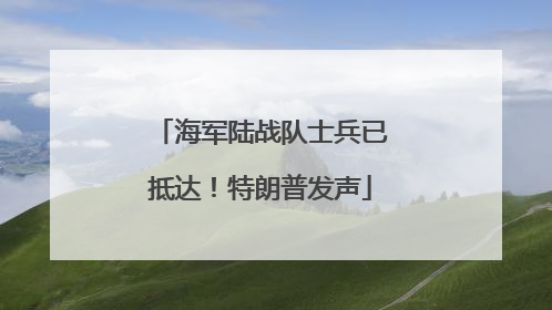 海军陆战队士兵已抵达！特朗普发声