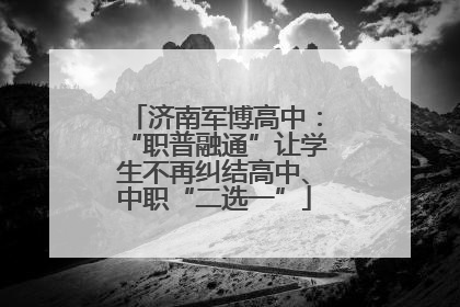 济南军博高中：“职普融通”让学生不再纠结高中、中职“二选一”