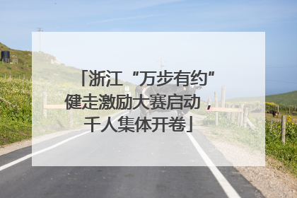 浙江“万步有约”健走激励大赛启动，千人集体开卷