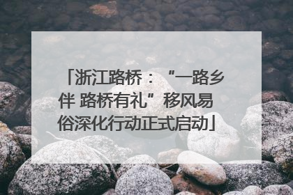 浙江路桥：“一路乡伴 路桥有礼”移风易俗深化行动正式启动