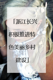浙江长兴积极推进特色美丽乡村建设