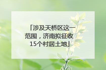 涉及天桥区这一范围，济南拟征收15个村居土地