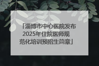 淄博市中心医院发布2025年住院医师规范化培训预招生简章
