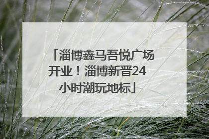 淄博鑫马吾悦广场开业！淄博新晋24小时潮玩地标