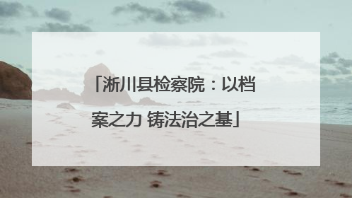 淅川县检察院：以档案之力 铸法治之基