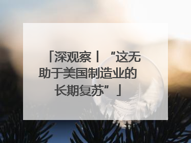 深观察丨“这无助于美国制造业的长期复苏”