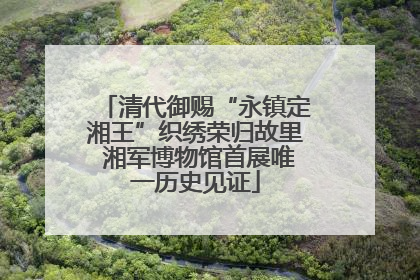 清代御赐“永镇定湘王”织绣荣归故里 湘军博物馆首展唯一历史见证