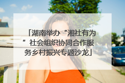 湖南举办“湘社有为”社会组织协同合作服务乡村振兴专题沙龙