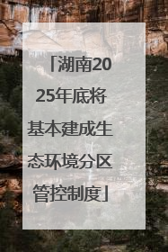 湖南2025年底将基本建成生态环境分区管控制度
