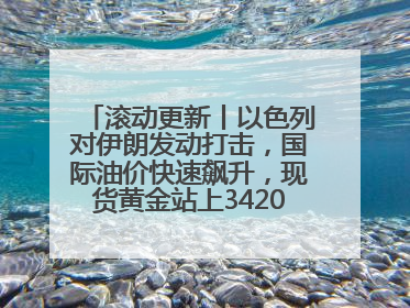 滚动更新丨以色列对伊朗发动打击，国际油价快速飙升，现货黄金站上3420美元/盎司