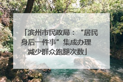 滨州市民政局：“居民身后一件事”集成办理 减少群众跑腿次数