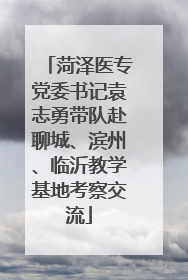 菏泽医专党委书记袁志勇带队赴聊城、滨州、临沂教学基地考察交流
