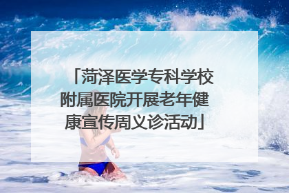 菏泽医学专科学校附属医院开展老年健康宣传周义诊活动