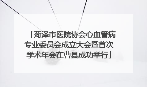菏泽市医院协会心血管病专业委员会成立大会暨首次学术年会在曹县成功举行