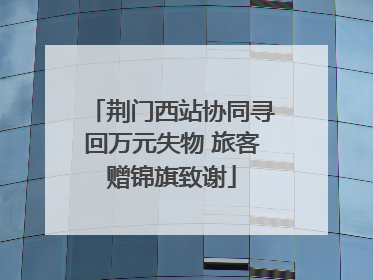 荆门西站协同寻回万元失物 旅客赠锦旗致谢