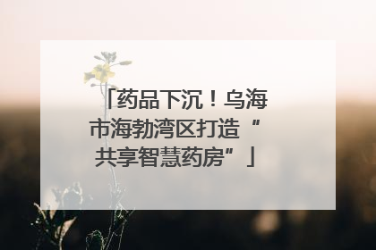 药品下沉！乌海市海勃湾区打造“共享智慧药房”