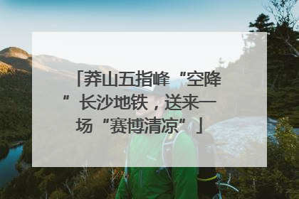 莽山五指峰“空降”长沙地铁，送来一场“赛博清凉”