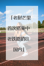 老挝芒果首次搭乘中老铁路销往国内