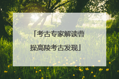 考古专家解读曹操高陵考古发现