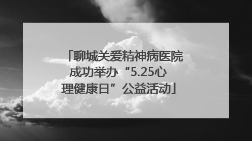 聊城关爱精神病医院成功举办“5.25心理健康日”公益活动