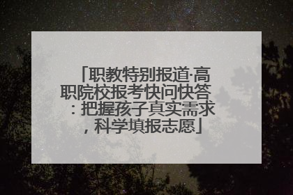 职教特别报道·高职院校报考快问快答：把握孩子真实需求，科学填报志愿