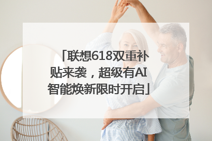 联想618双重补贴来袭，超级有AI智能焕新限时开启