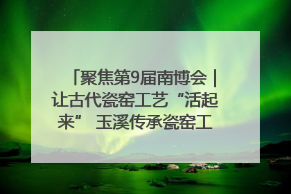 聚焦第9届南博会｜让古代瓷窑工艺“活起来” 玉溪传承瓷窑工艺将出展南博会