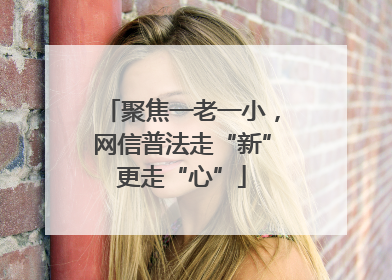 聚焦一老一小，网信普法走“新”更走“心”