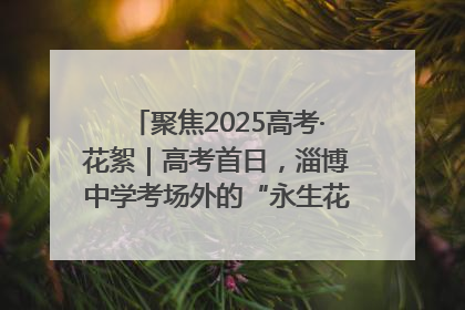 聚焦2025高考·花絮｜高考首日，淄博中学考场外的“永生花”传递温暖与祝福