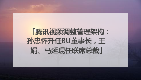 腾讯视频调整管理架构：孙忠怀升任BU董事长，王娟、马延琨任联席总裁