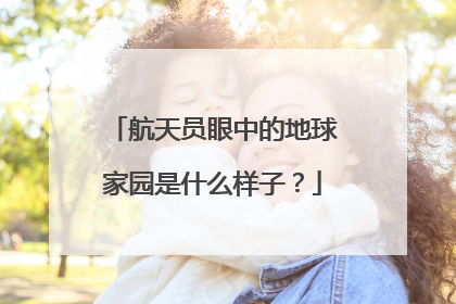 航天员眼中的地球家园是什么样子？