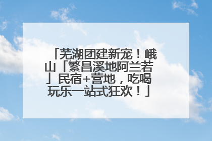 芜湖团建新宠！峨山「繁昌溪地阿兰若」民宿+营地，吃喝玩乐一站式狂欢！