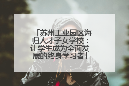 苏州工业园区海归人才子女学校：让学生成为全面发展的终身学习者