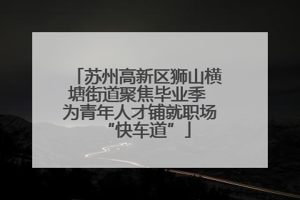 苏州高新区狮山横塘街道聚焦毕业季 为青年人才铺就职场“快车道”