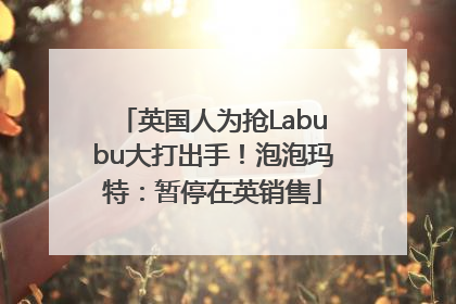 英国人为抢Labubu大打出手！泡泡玛特：暂停在英销售