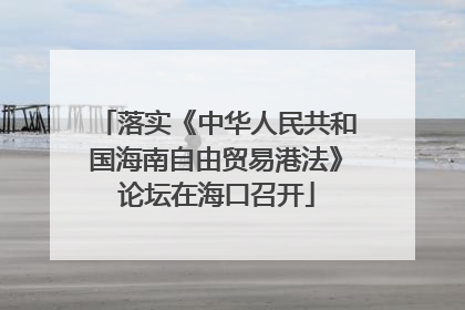 落实《中华人民共和国海南自由贸易港法》论坛在海口召开
