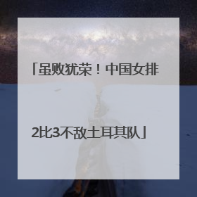 虽败犹荣！中国女排2比3不敌土耳其队