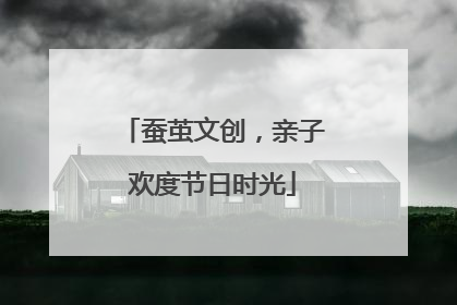 蚕茧文创，亲子欢度节日时光