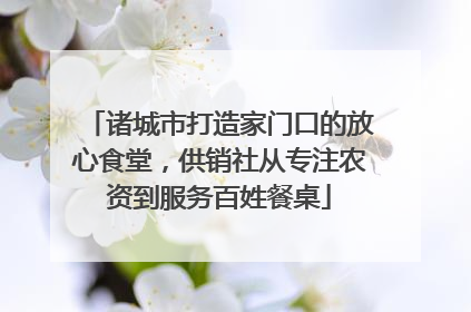 诸城市打造家门口的放心食堂，供销社从专注农资到服务百姓餐桌