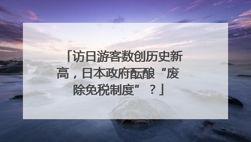 访日游客数创历史新高，日本政府酝酿“废除免税制度”？