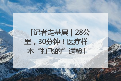 记者走基层｜28公里，30分钟！医疗样本“打飞的”送检