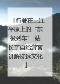 行驶在三江平原上的“东极列车” 站长亲自给游客讲解抚远文化