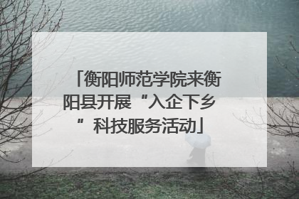 衡阳师范学院来衡阳县开展“入企下乡”科技服务活动